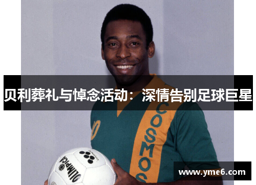 贝利葬礼与悼念活动：深情告别足球巨星